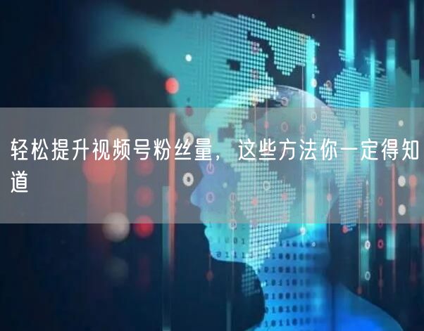 轻松提升视频号粉丝量，这些方法你一定得知道