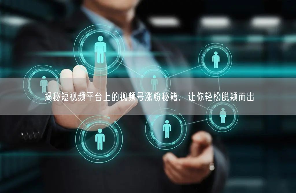 揭秘短视频平台上的视频号涨粉秘籍,让你轻松脱颖而出