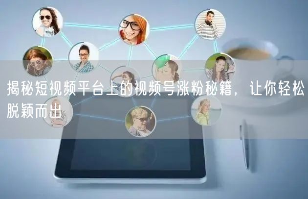 揭秘短视频平台上的视频号涨粉秘籍,让你轻松脱颖而出