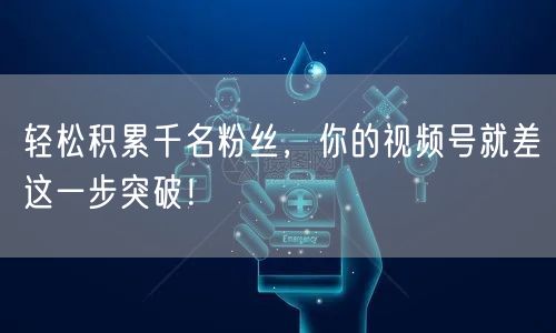 轻松积累千名粉丝，你的视频号就差这一步突破！