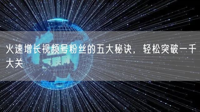 火速增长视频号粉丝的五大秘诀,轻松突破一千大关