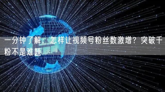 一分钟了解：怎样让视频号粉丝数激增？突破千粉不是难题