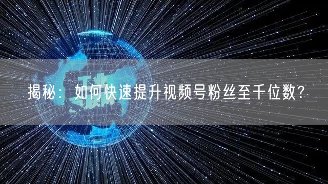揭秘：如何快速提升视频号粉丝至千位数？