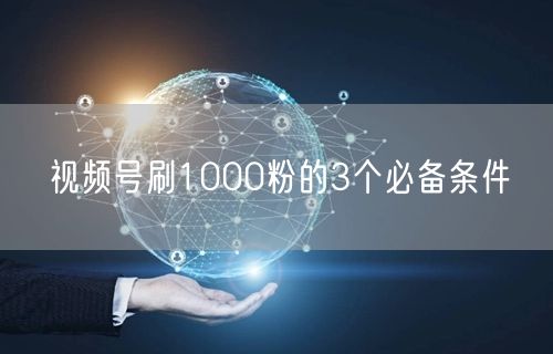 视频号刷1000粉的3个必备条件