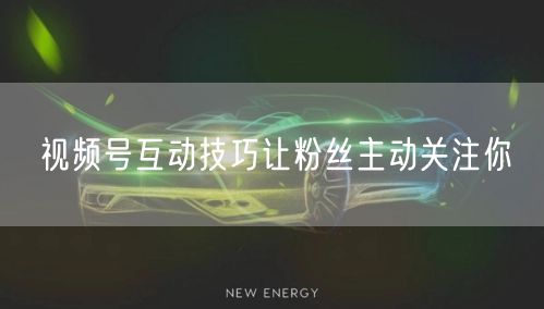 视频号互动技巧让粉丝主动关注你