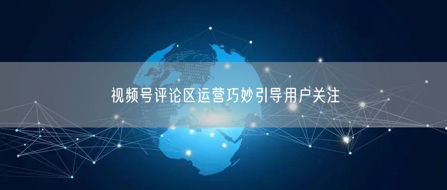 视频号评论区运营巧妙引导用户关注