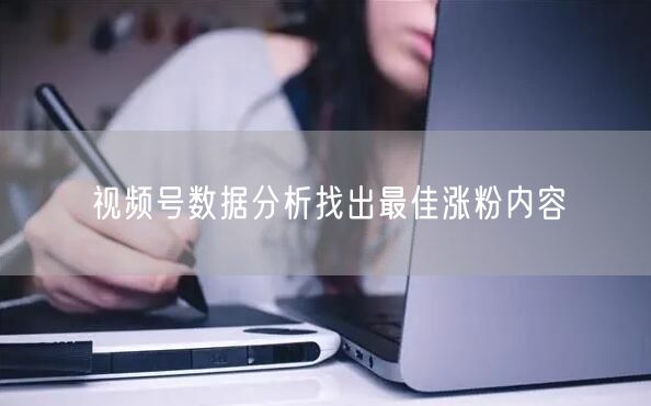 视频号数据分析找出最佳涨粉内容