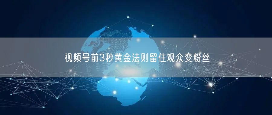 视频号前3秒黄金法则留住观众变粉丝
