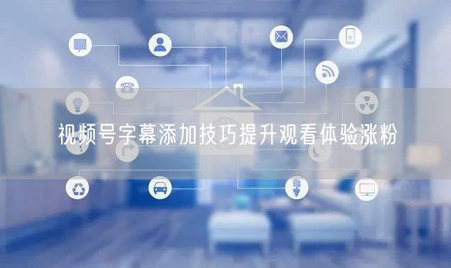 视频号字幕添加技巧提升观看体验涨粉