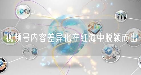 视频号内容差异化在红海中脱颖而出