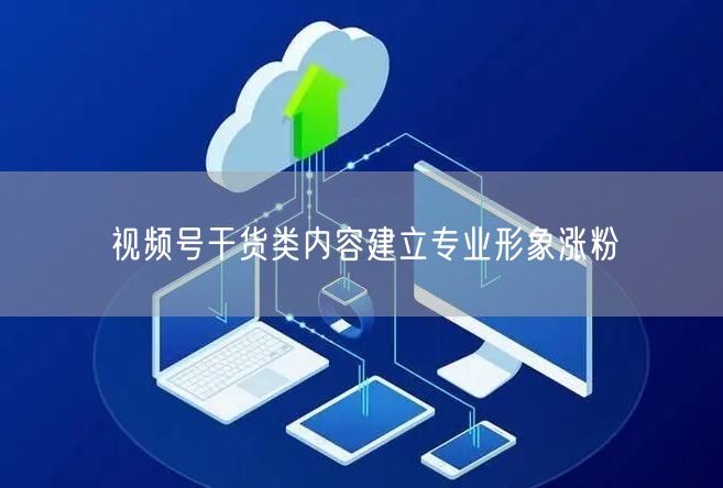 视频号干货类内容建立专业形象涨粉