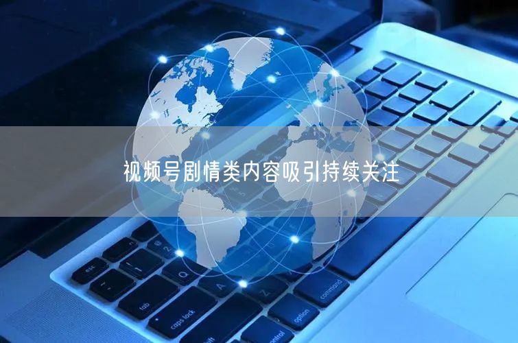 视频号剧情类内容吸引持续关注
