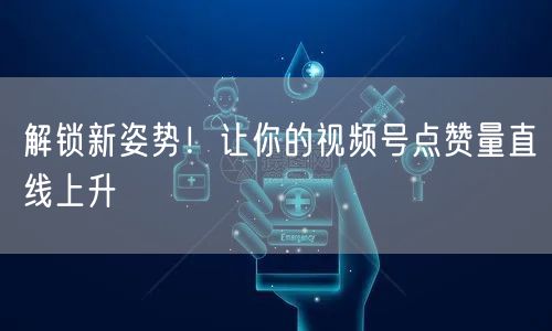 解锁新姿势！让你的视频号点赞量直线上升