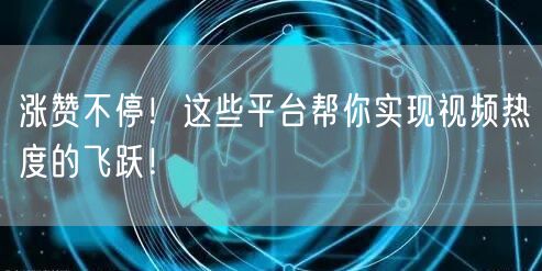 涨赞不停!这些平台帮你实现视频热度的飞跃!