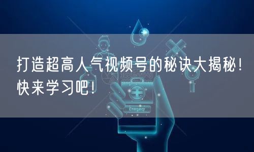 打造超高人气视频号的秘诀大揭秘！快来学习吧！