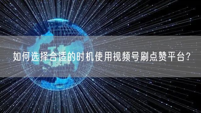 如何选择合适的时机使用视频号刷点赞平台？